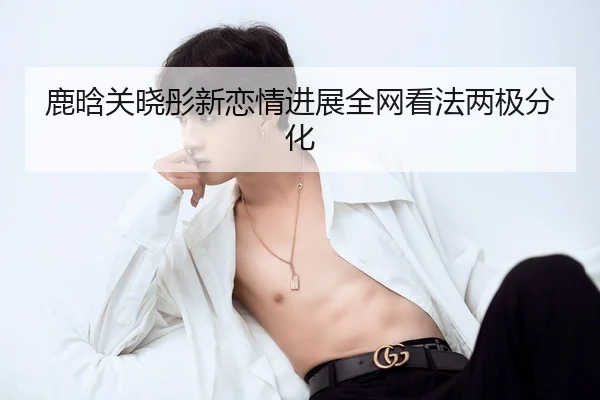 鹿晗关晓彤新恋情进展全网看法两极分化